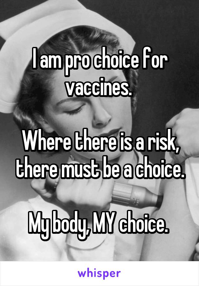 I am pro choice for vaccines. 

Where there is a risk, there must be a choice.

My body, MY choice. 
