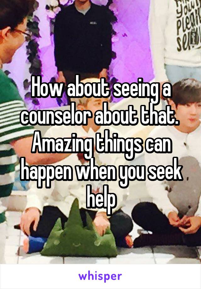 How about seeing a counselor about that.  Amazing things can happen when you seek help