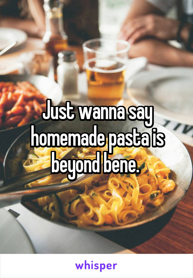 Just wanna say homemade pasta is beyond bene. 