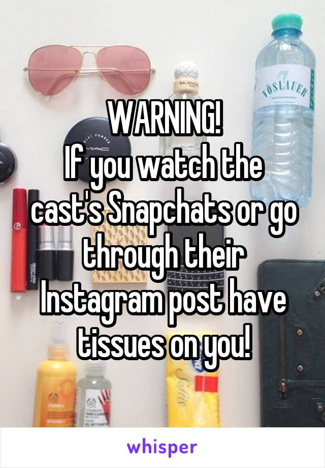 WARNING!
If you watch the cast's Snapchats or go through their Instagram post have tissues on you!