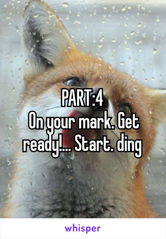 PART:4
 On your mark. Get ready!… Start. ding