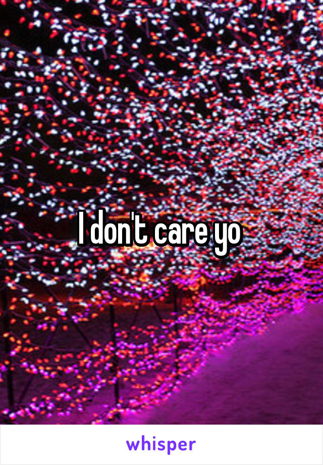 I don't care yo 