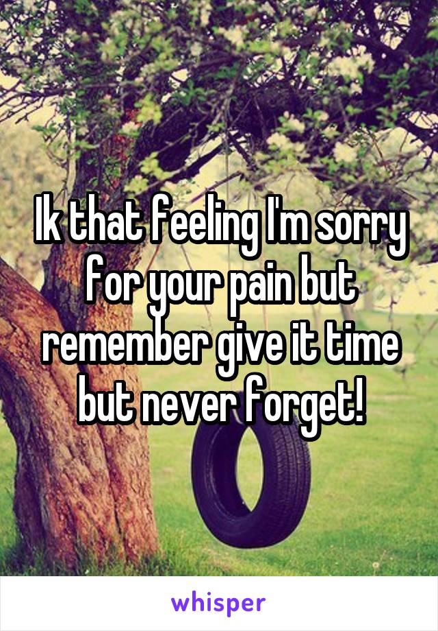 Ik that feeling I'm sorry for your pain but remember give it time but never forget!