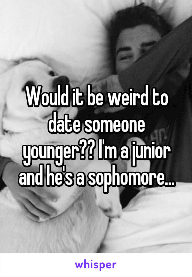 Would it be weird to date someone younger?? I'm a junior and he's a sophomore...