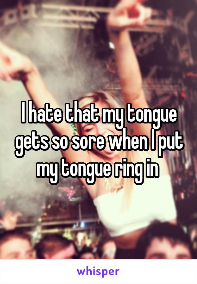 I hate that my tongue gets so sore when I put my tongue ring in 