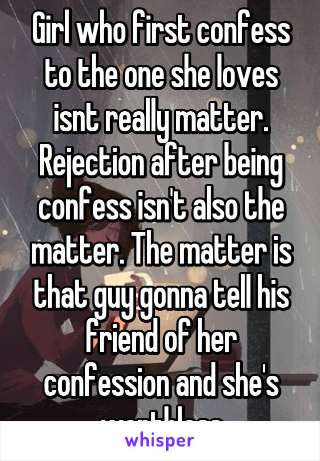 Girl who first confess to the one she loves isnt really matter. Rejection after being confess isn't also the matter. The matter is that guy gonna tell his friend of her confession and she's worthless