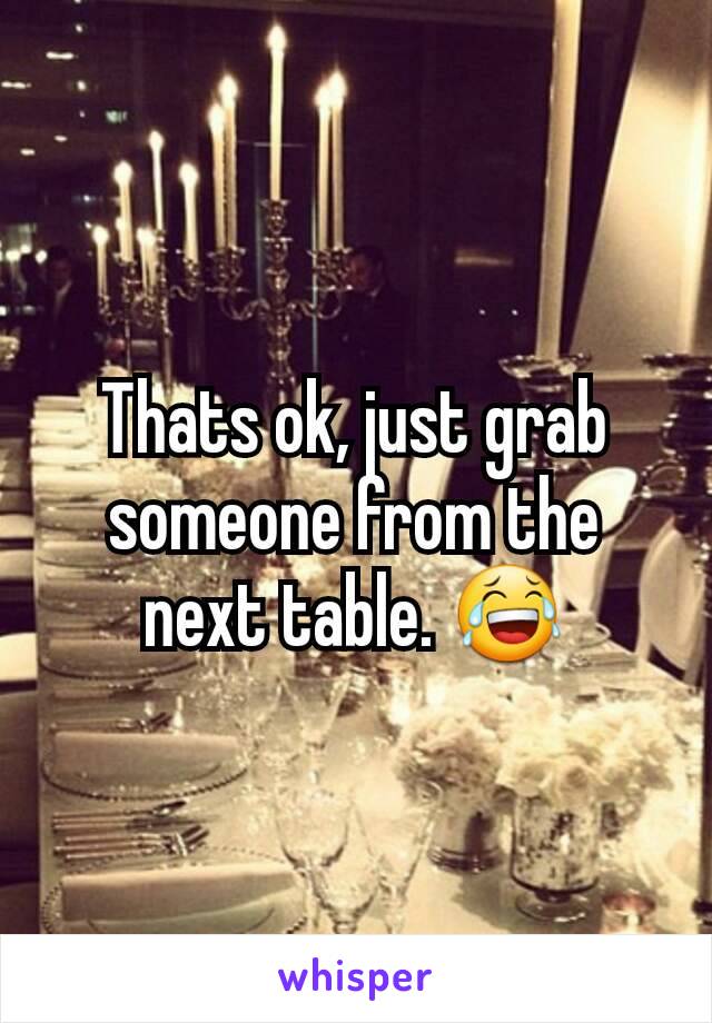 Thats ok, just grab someone from the next table. 😂