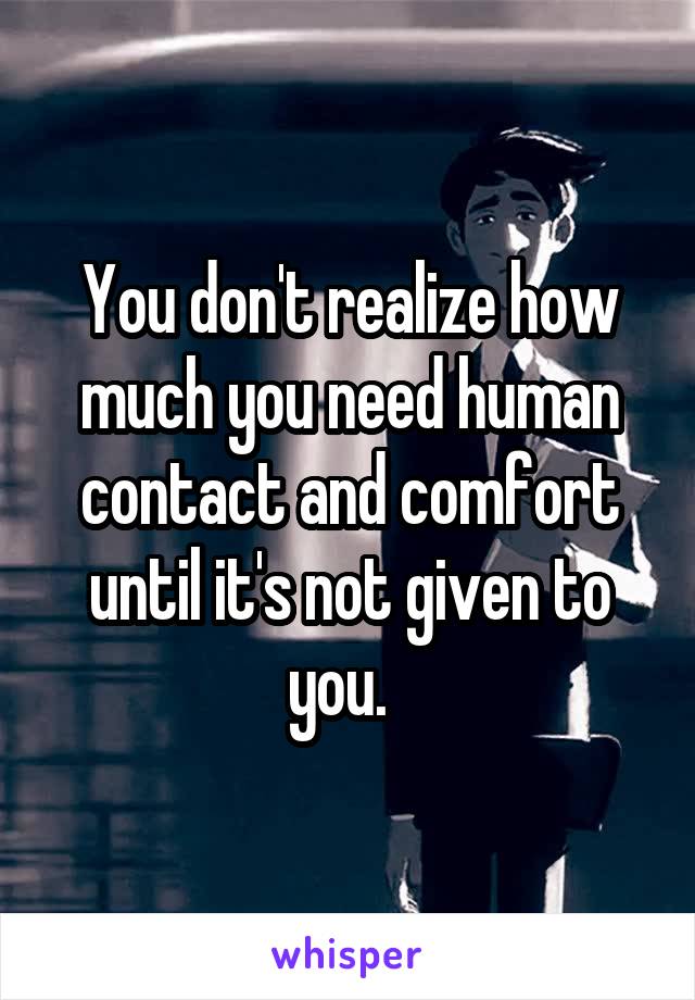 You don't realize how much you need human contact and comfort until it's not given to you.  