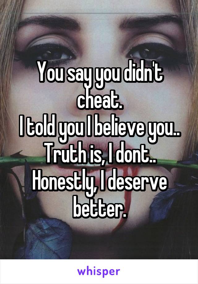 You say you didn't cheat.
I told you I believe you..
Truth is, I dont..
Honestly, I deserve better.