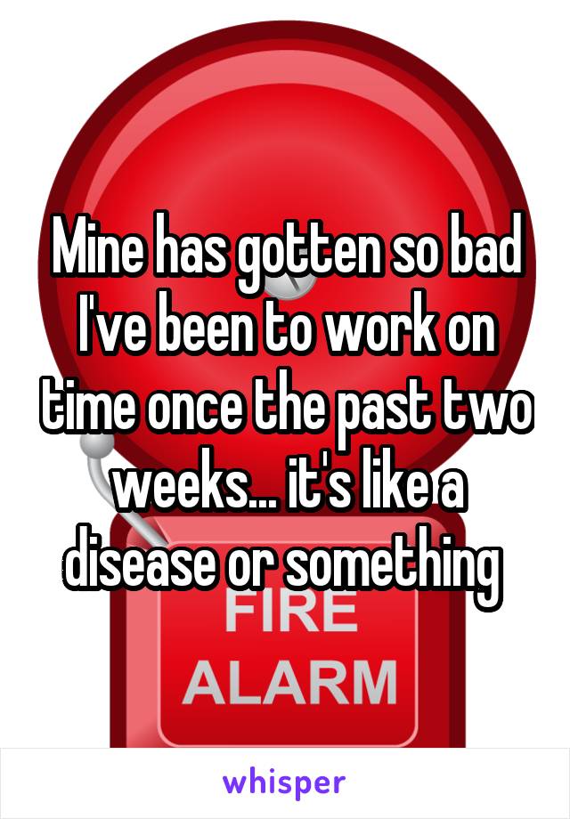 Mine has gotten so bad I've been to work on time once the past two weeks... it's like a disease or something 
