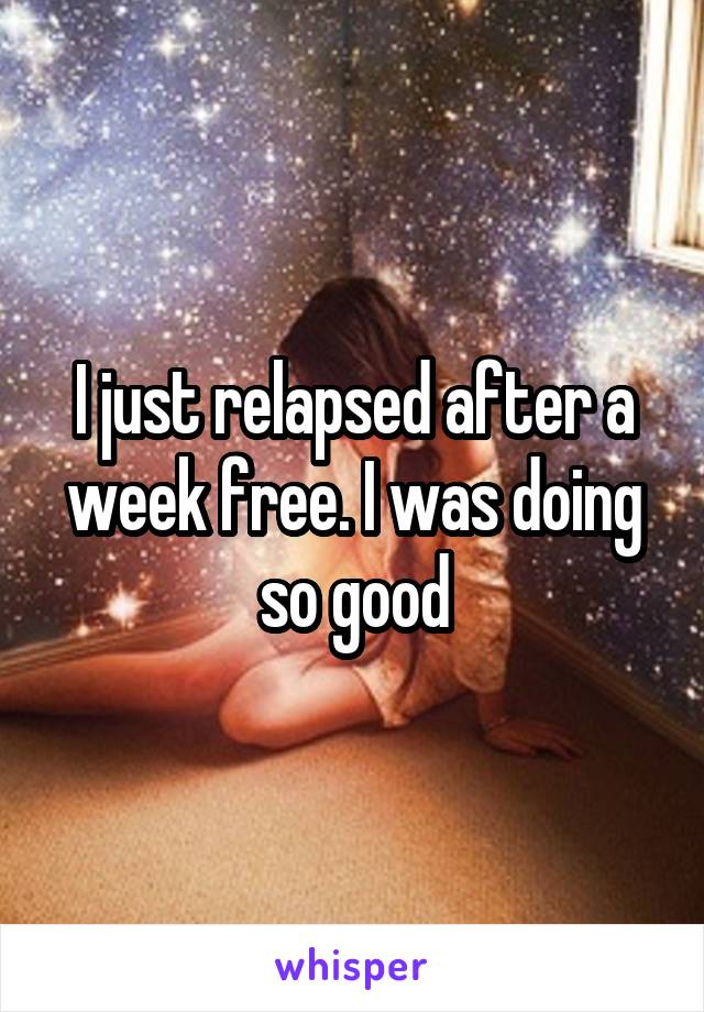 I just relapsed after a week free. I was doing so good