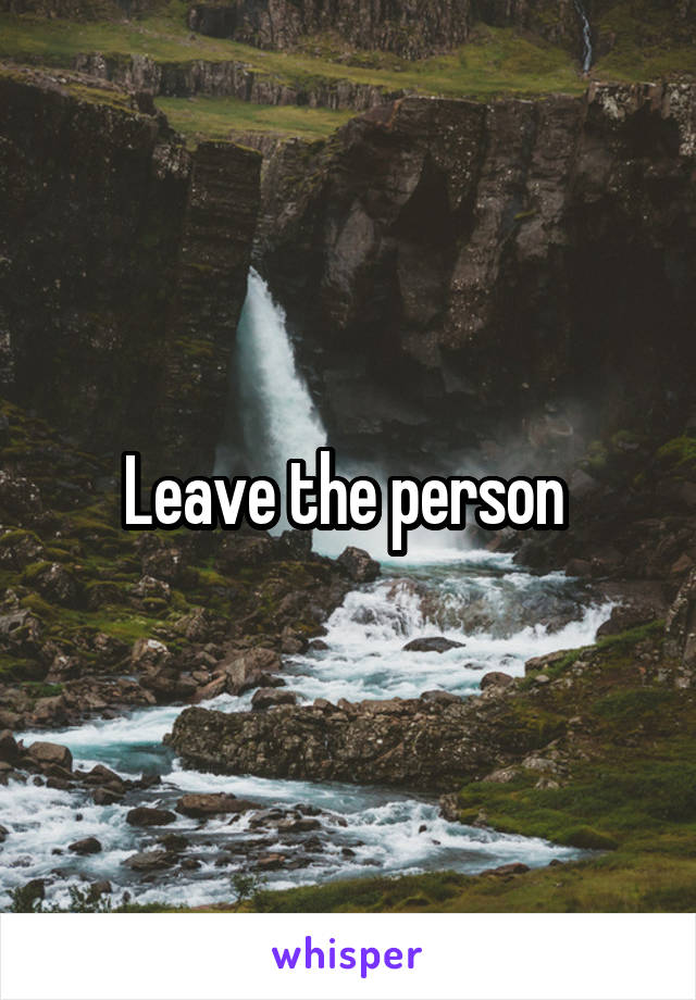Leave the person 