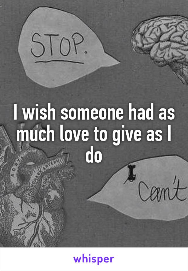 I wish someone had as much love to give as I do