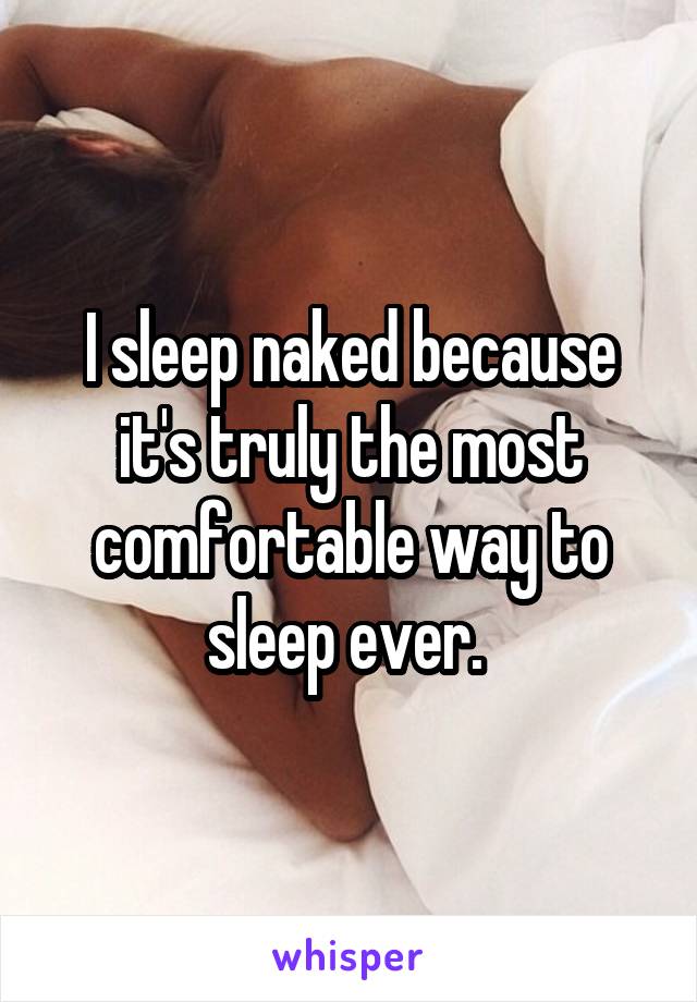 I sleep naked because it's truly the most comfortable way to sleep ever. 