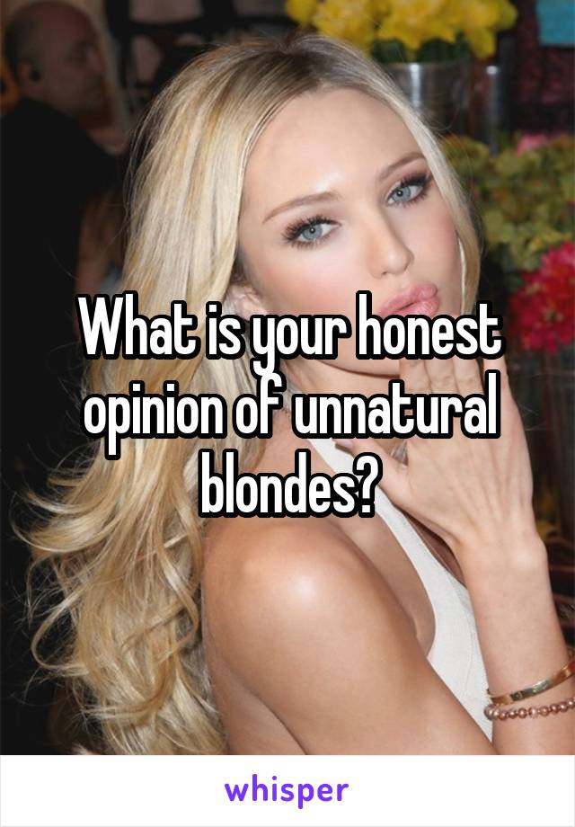 What is your honest opinion of unnatural blondes?