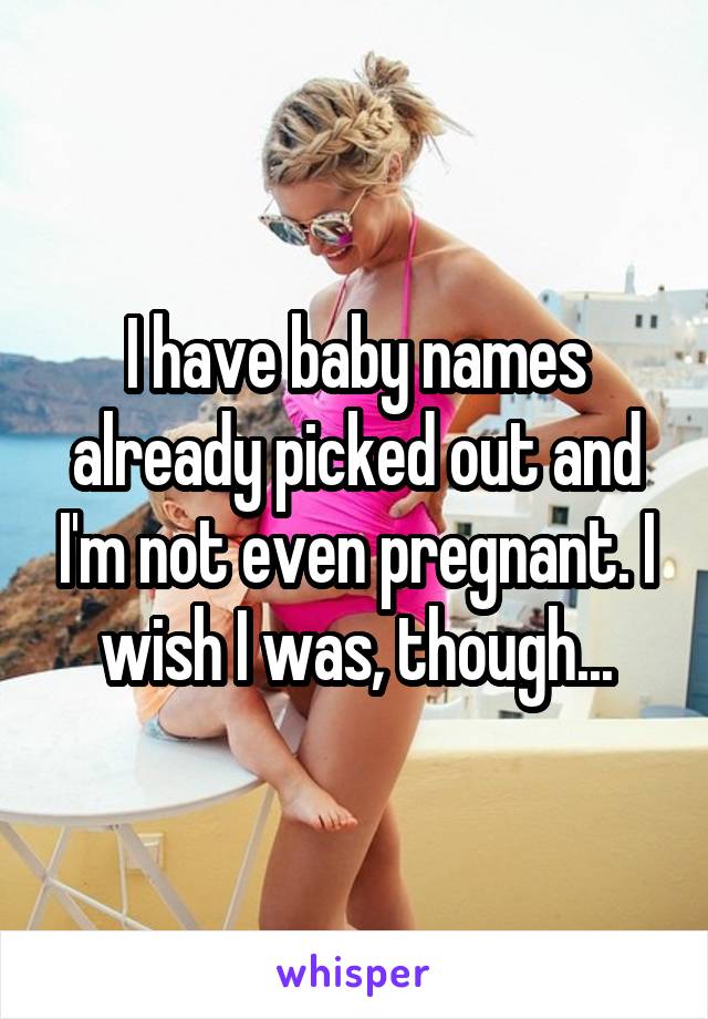 I have baby names already picked out and I'm not even pregnant. I wish I was, though...