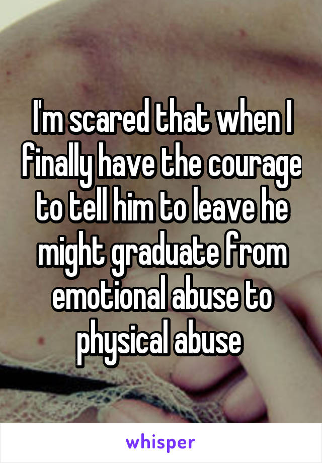 I'm scared that when I finally have the courage to tell him to leave he might graduate from emotional abuse to physical abuse 
