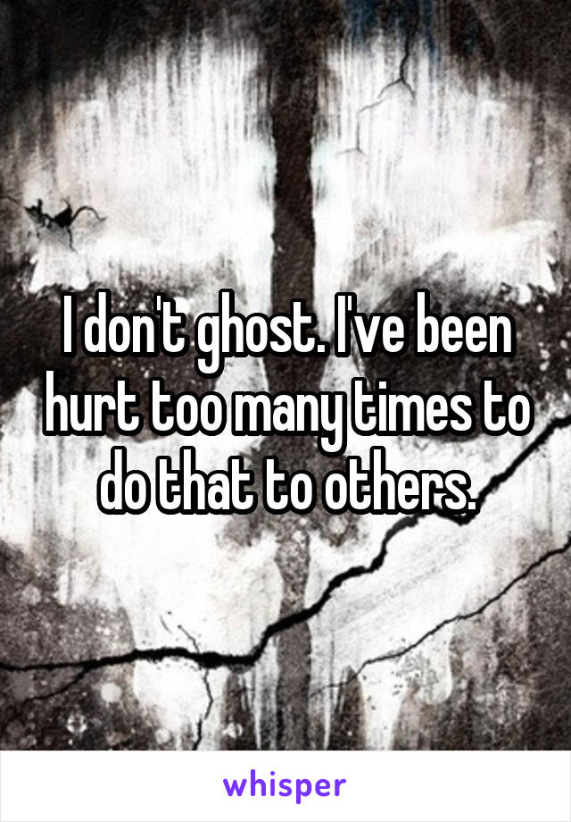I don't ghost. I've been hurt too many times to do that to others.