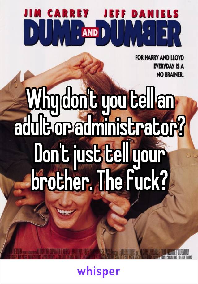 Why don't you tell an adult or administrator? Don't just tell your brother. The fuck?