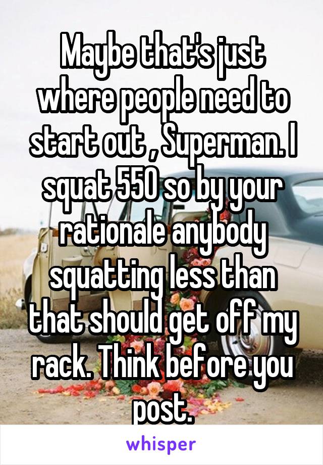 Maybe that's just where people need to start out , Superman. I squat 550 so by your rationale anybody squatting less than that should get off my rack. Think before you post.