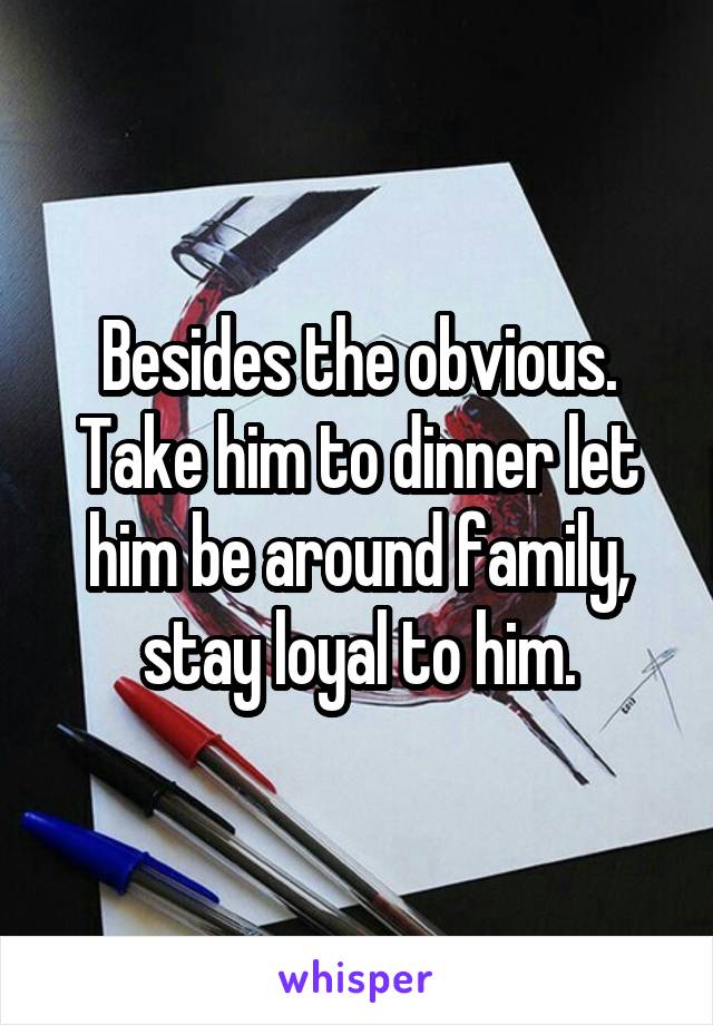 Besides the obvious. Take him to dinner let him be around family, stay loyal to him.