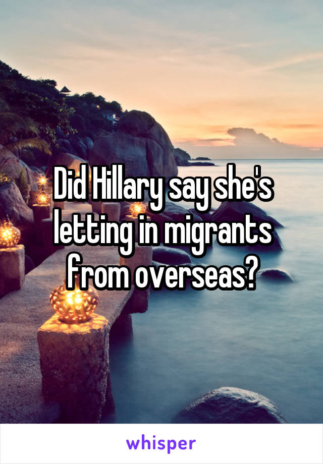 Did Hillary say she's letting in migrants from overseas?