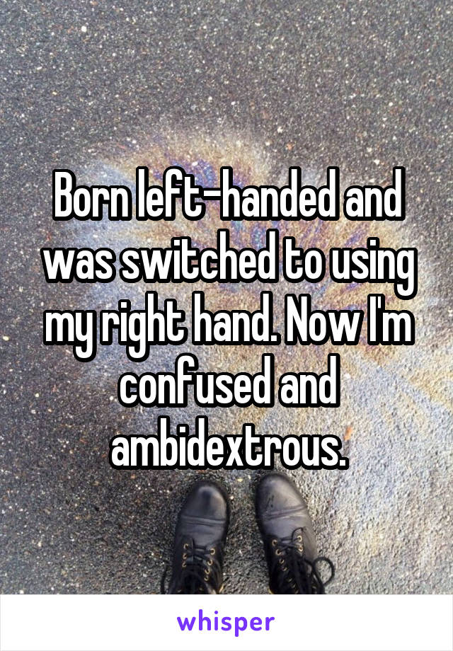 Born left-handed and was switched to using my right hand. Now I'm confused and ambidextrous.