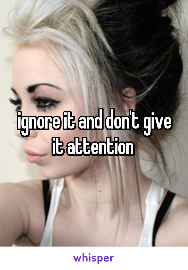 ignore it and don't give it attention 