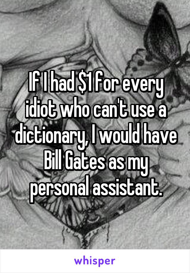 If I had $1 for every idiot who can't use a dictionary, I would have Bill Gates as my personal assistant.
