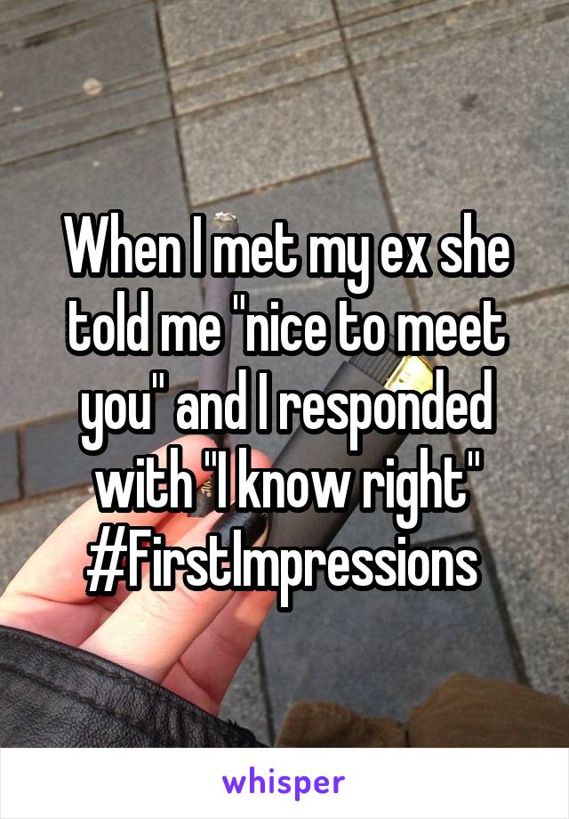 When I met my ex she told me "nice to meet you" and I responded with "I know right" #FirstImpressions 