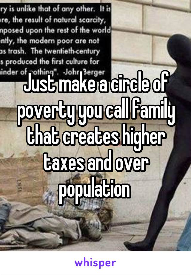 Just make a circle of poverty you call family that creates higher taxes and over population 