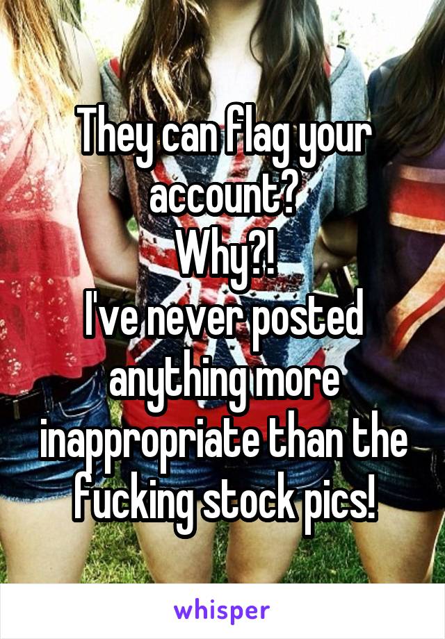 They can flag your account?
Why?!
I've never posted anything more inappropriate than the fucking stock pics!