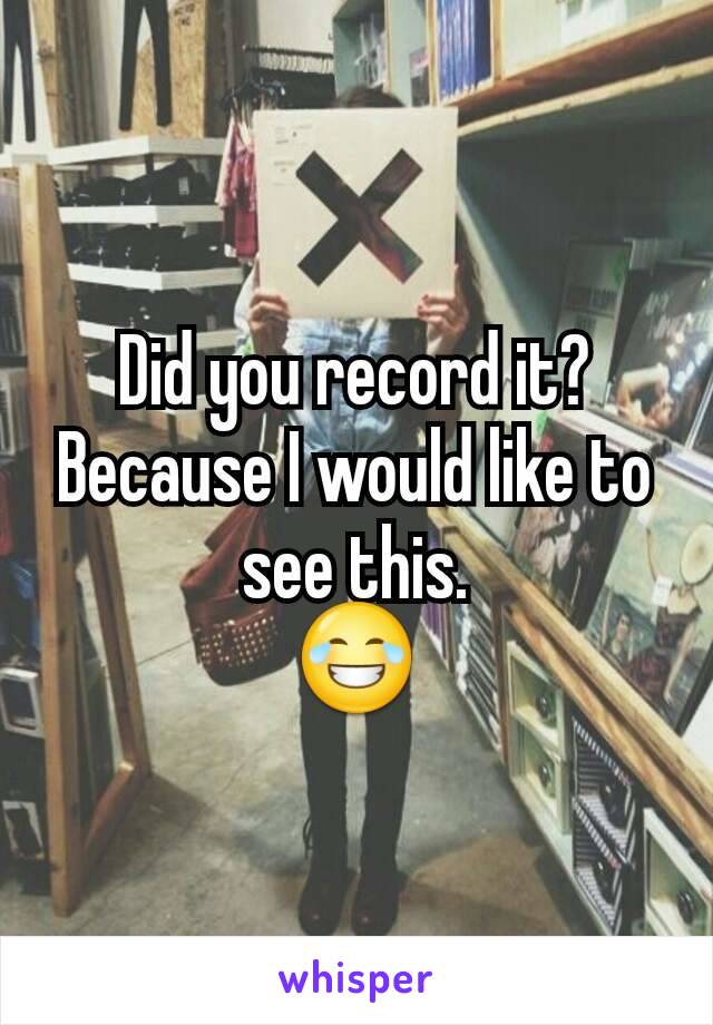 Did you record it? Because I would like to see this.
😂