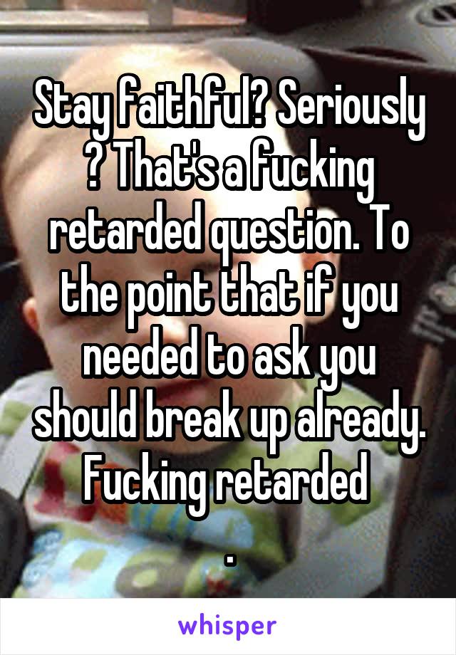 Stay faithful? Seriously ? That's a fucking retarded question. To the point that if you needed to ask you should break up already. Fucking retarded 
.