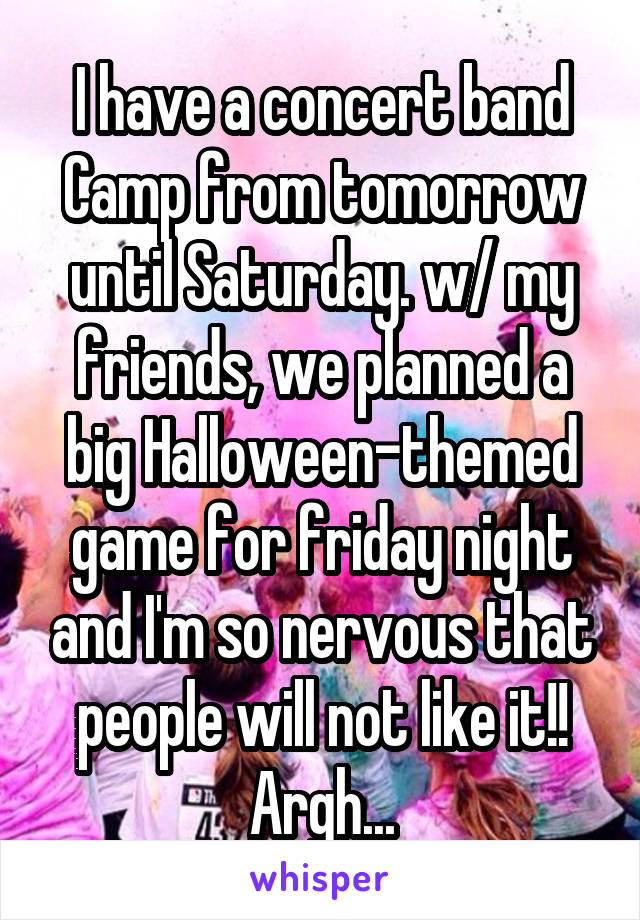 I have a concert band Camp from tomorrow until Saturday. w/ my friends, we planned a big Halloween-themed game for friday night and I'm so nervous that people will not like it!! Argh...