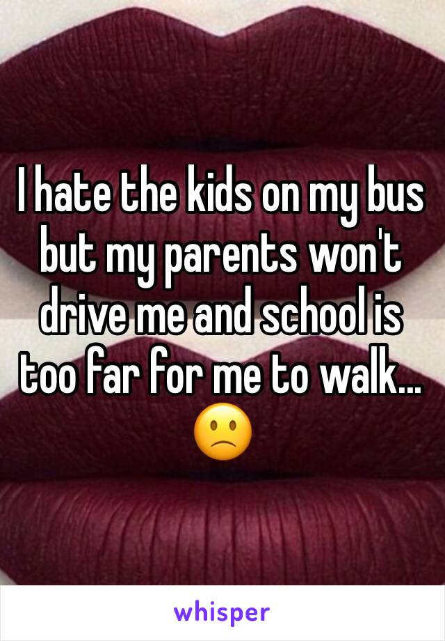 I hate the kids on my bus but my parents won't drive me and school is too far for me to walk... 🙁