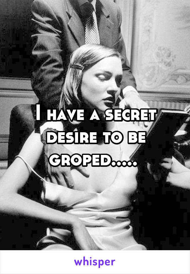 I have a secret desire to be groped..... 