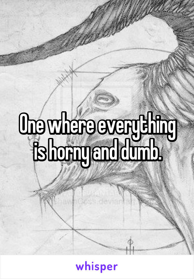 One where everything is horny and dumb.
