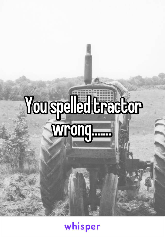 You spelled tractor wrong....... 