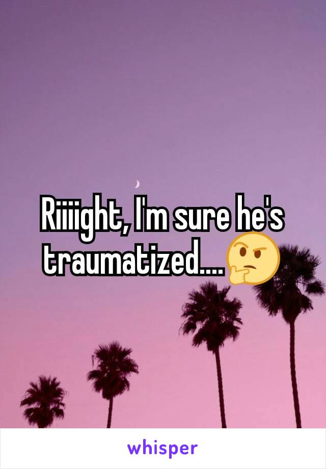 Riiiight, I'm sure he's traumatized....🤔
