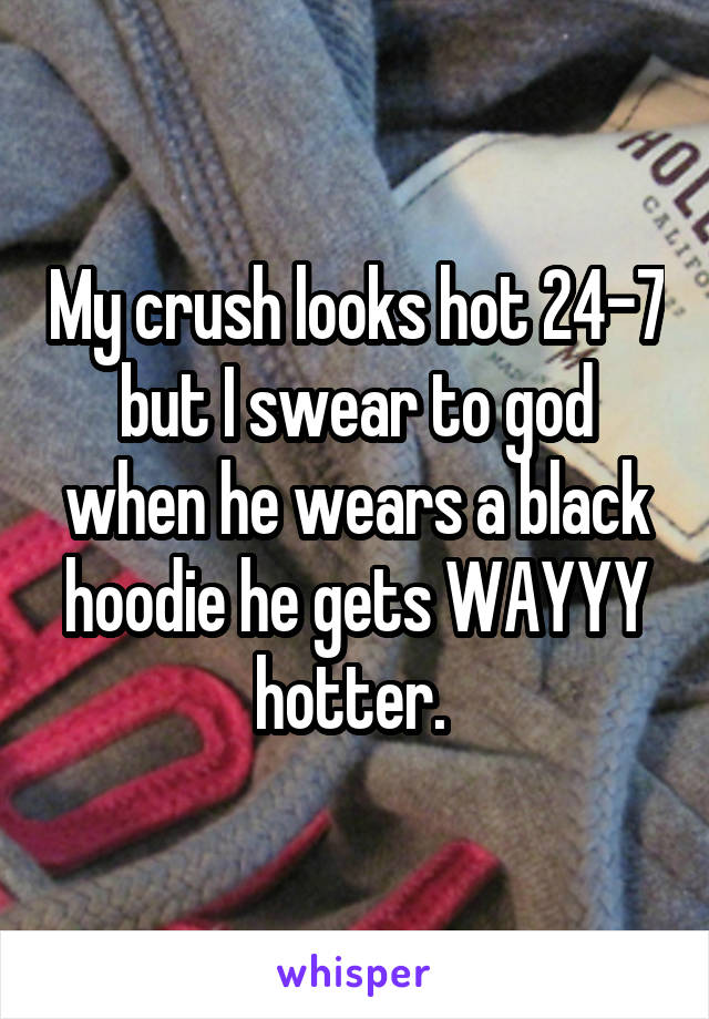 My crush looks hot 24-7 but I swear to god when he wears a black hoodie he gets WAYYY hotter. 
