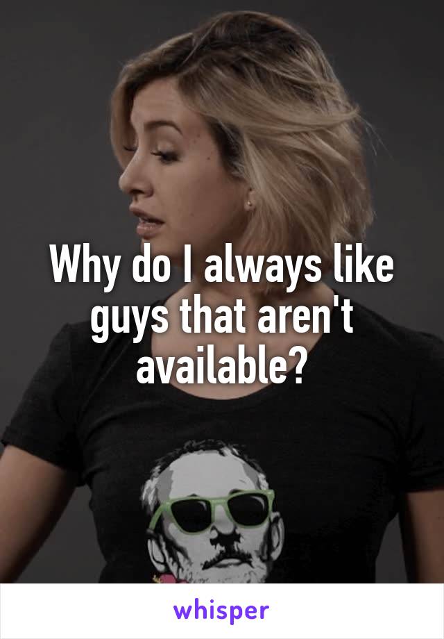 Why do I always like guys that aren't available?