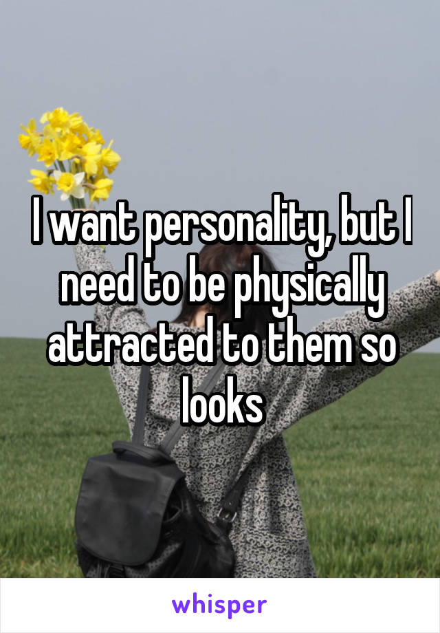 I want personality, but I need to be physically attracted to them so looks