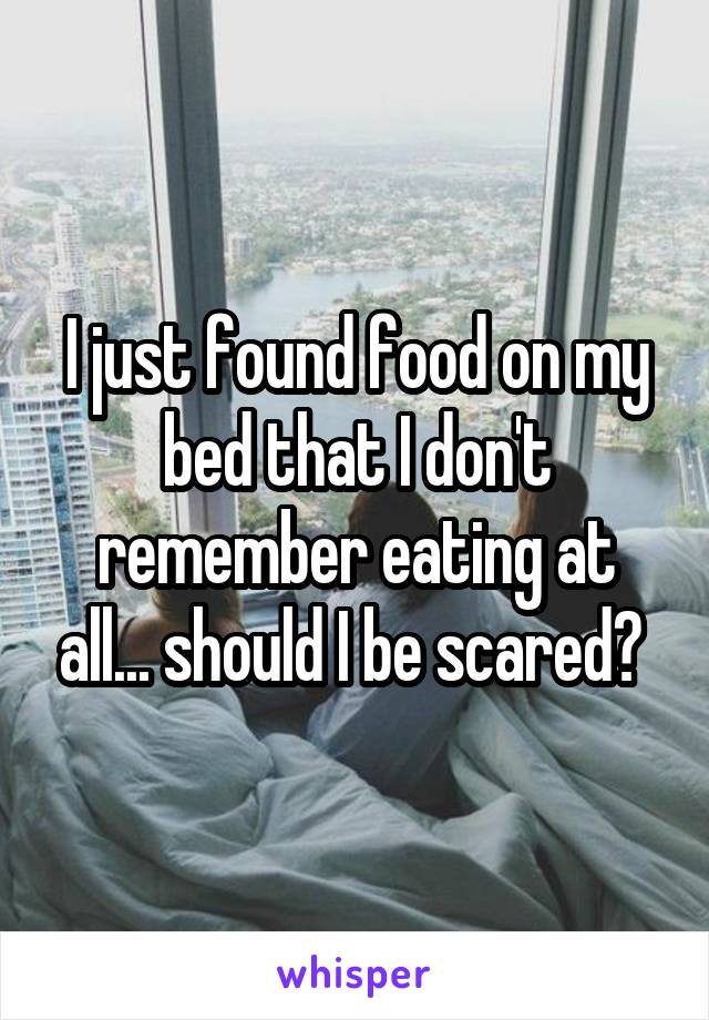 I just found food on my bed that I don't remember eating at all... should I be scared? 