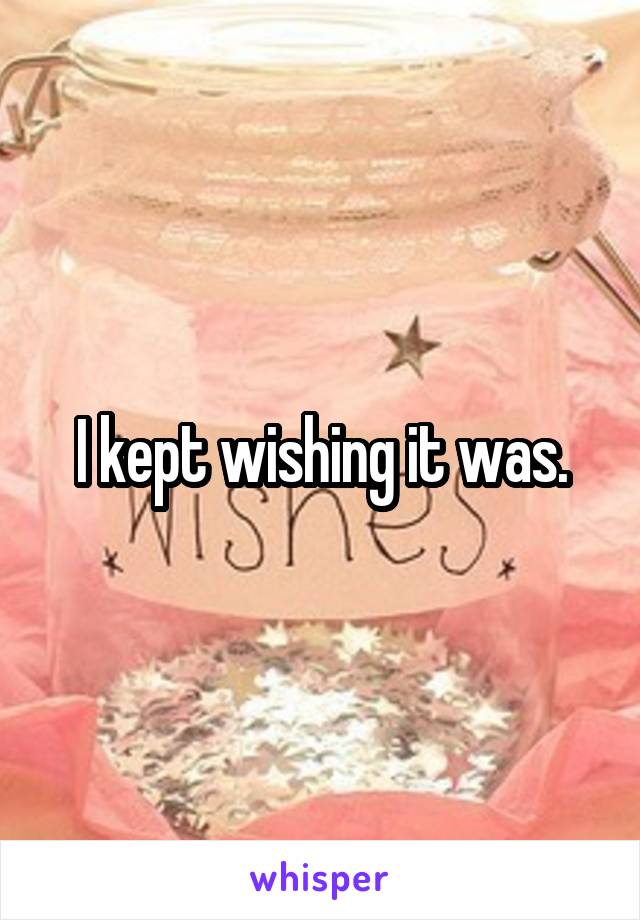 I kept wishing it was.