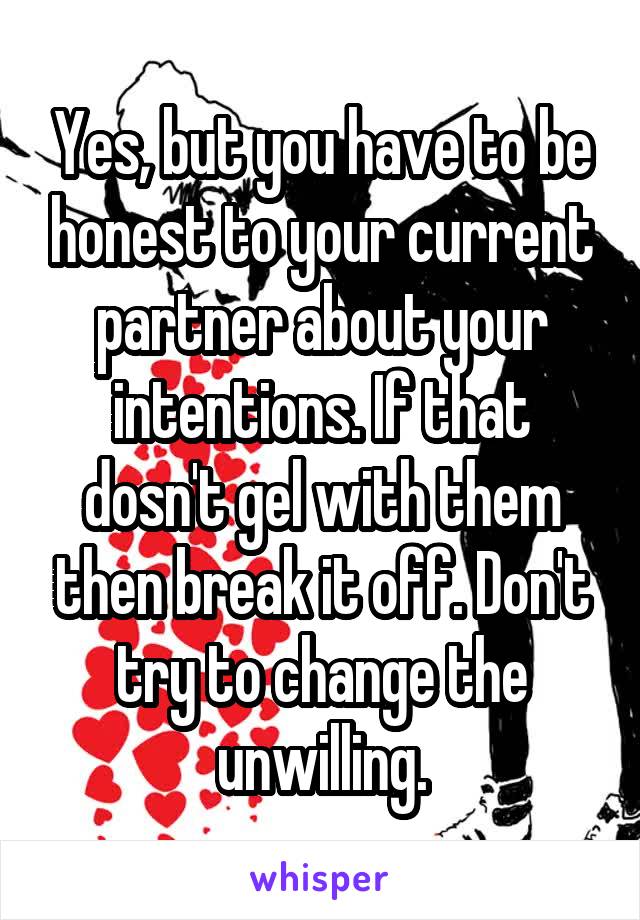 Yes, but you have to be honest to your current partner about your intentions. If that dosn't gel with them then break it off. Don't try to change the unwilling.