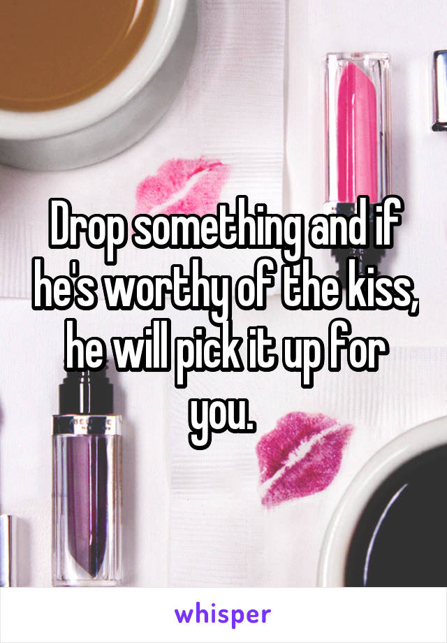 Drop something and if he's worthy of the kiss, he will pick it up for you. 