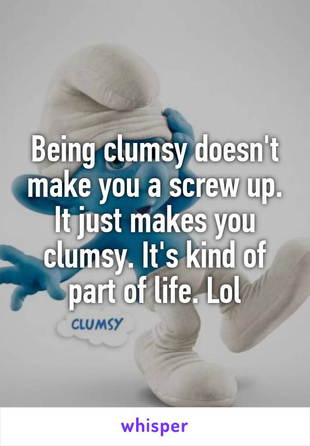 Being clumsy doesn't make you a screw up. It just makes you clumsy. It's kind of part of life. Lol