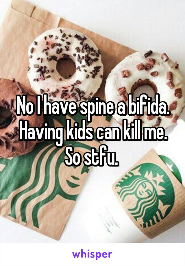 No I have spine a bifida. Having kids can kill me. So stfu. 