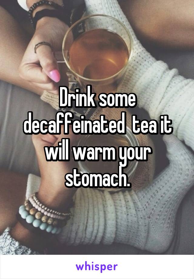 Drink some decaffeinated  tea it will warm your stomach.